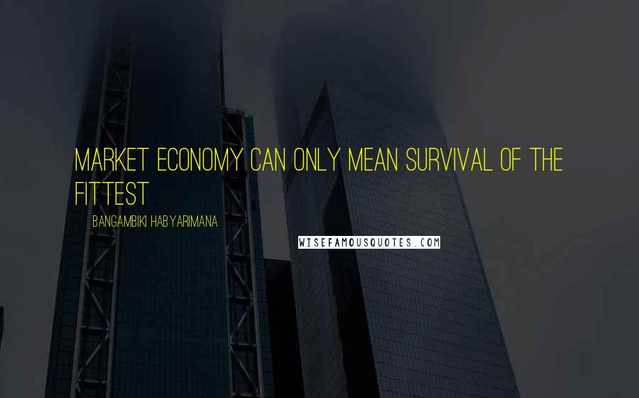 Bangambiki Habyarimana Quotes: Market economy can only mean survival of the fittest