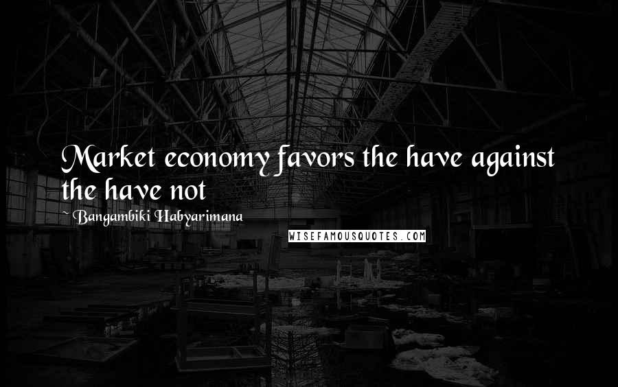 Bangambiki Habyarimana Quotes: Market economy favors the have against the have not