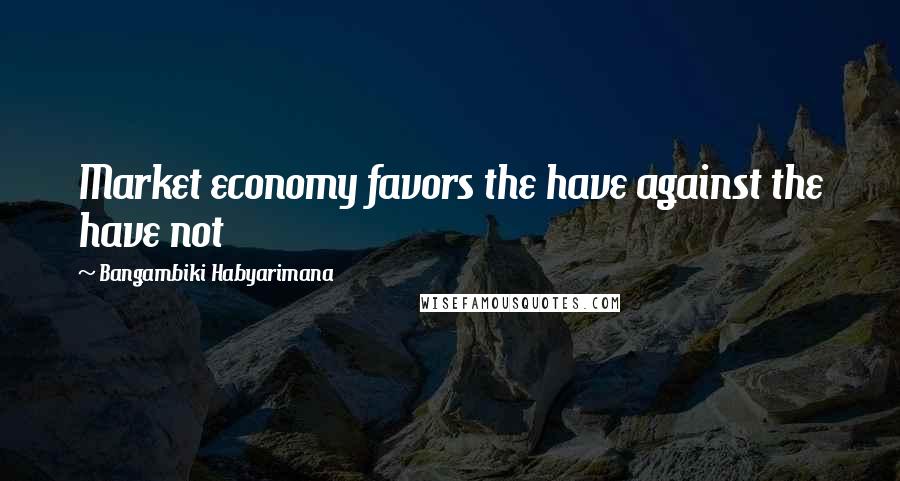 Bangambiki Habyarimana Quotes: Market economy favors the have against the have not