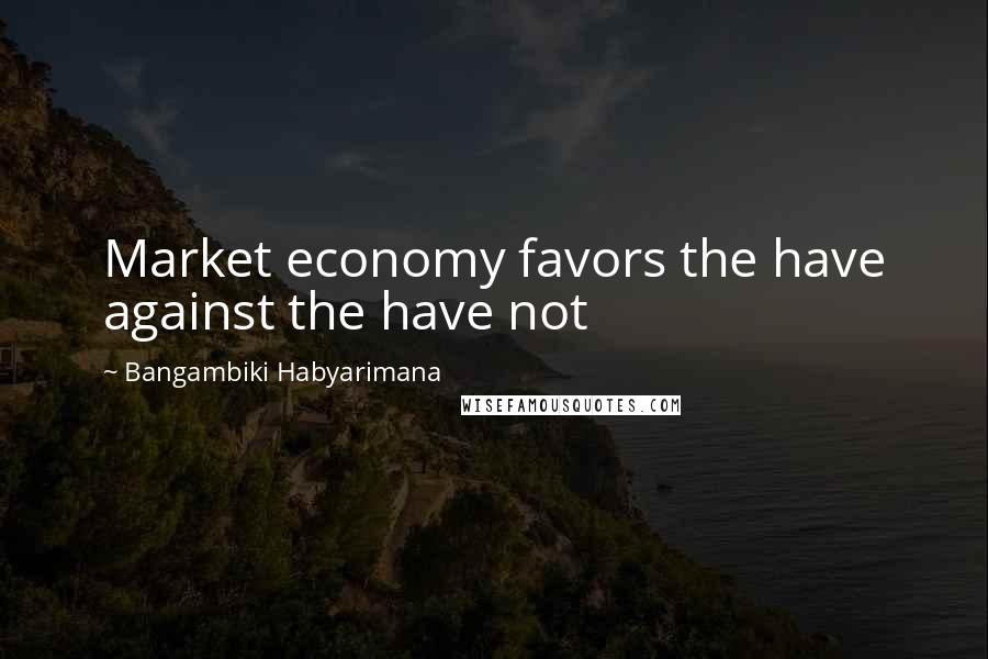 Bangambiki Habyarimana Quotes: Market economy favors the have against the have not