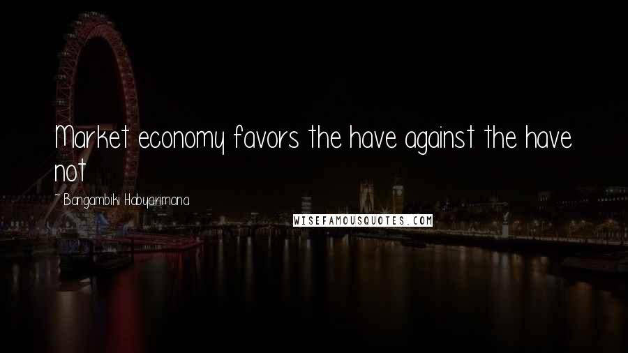 Bangambiki Habyarimana Quotes: Market economy favors the have against the have not