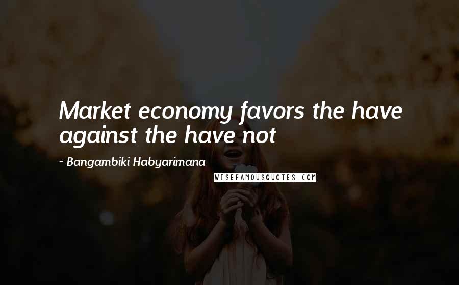 Bangambiki Habyarimana Quotes: Market economy favors the have against the have not