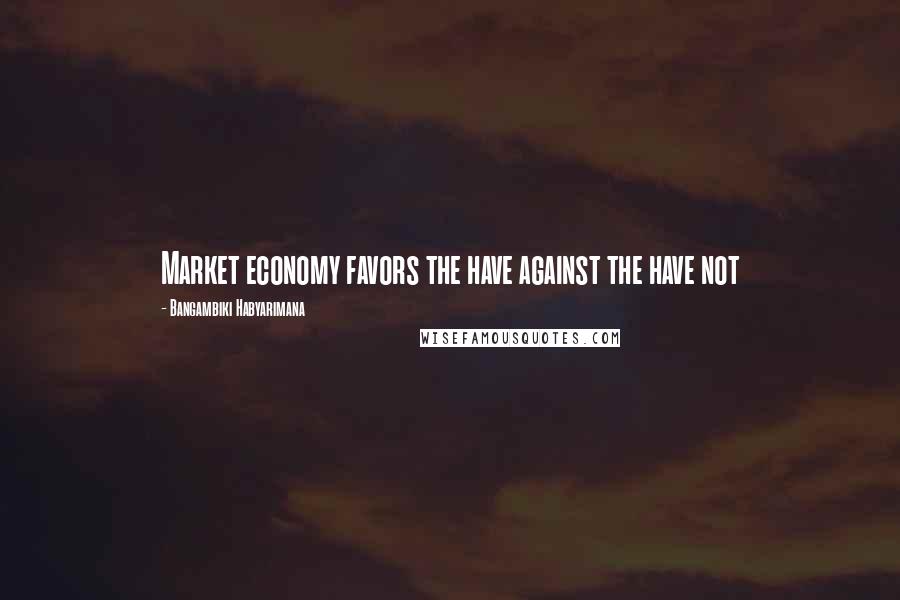 Bangambiki Habyarimana Quotes: Market economy favors the have against the have not