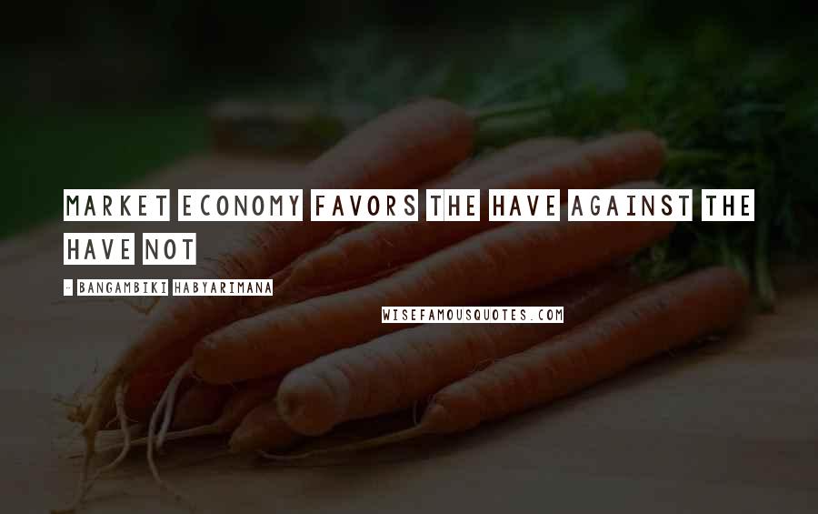 Bangambiki Habyarimana Quotes: Market economy favors the have against the have not
