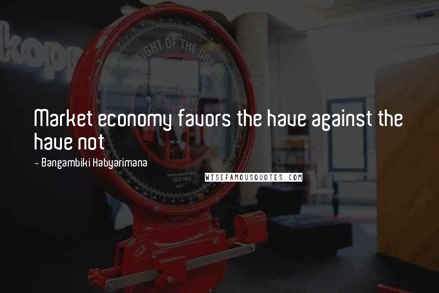 Bangambiki Habyarimana Quotes: Market economy favors the have against the have not