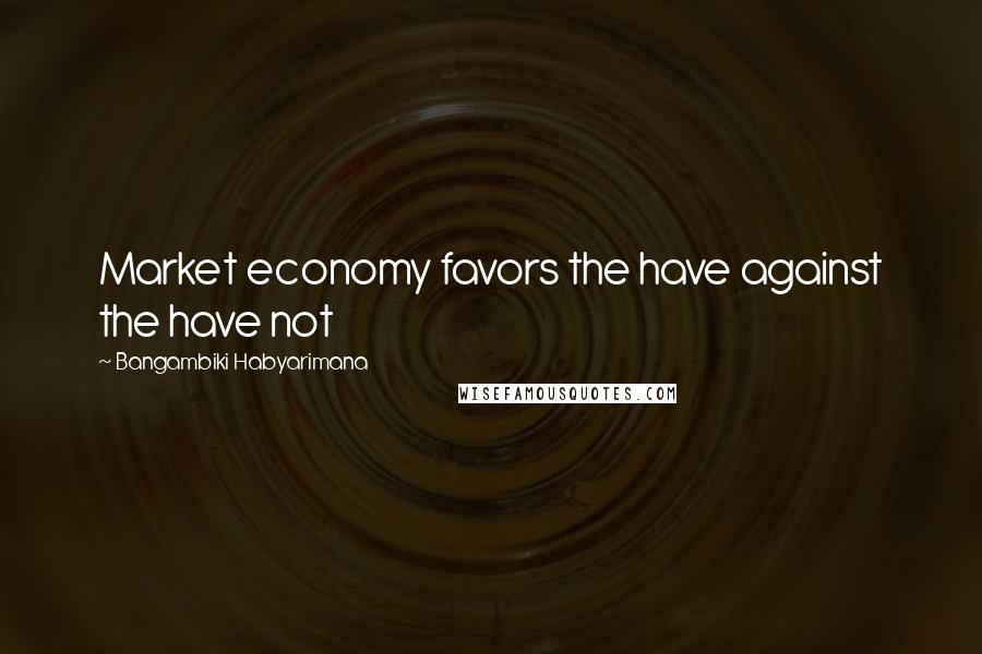 Bangambiki Habyarimana Quotes: Market economy favors the have against the have not