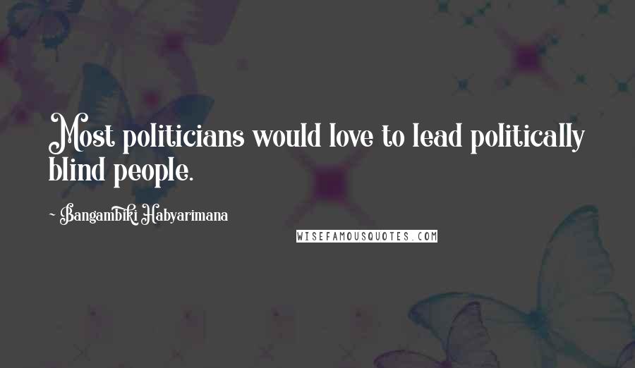 Bangambiki Habyarimana Quotes: Most politicians would love to lead politically blind people.