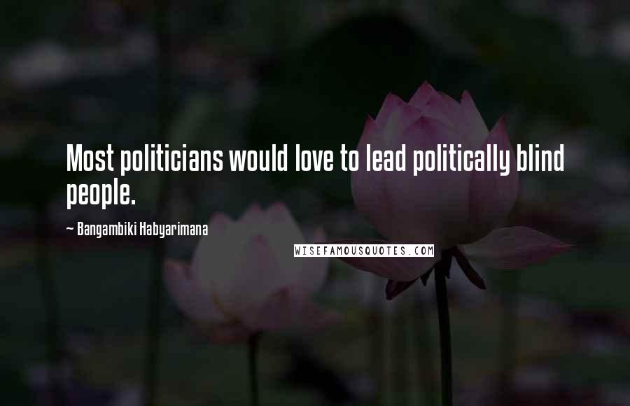 Bangambiki Habyarimana Quotes: Most politicians would love to lead politically blind people.