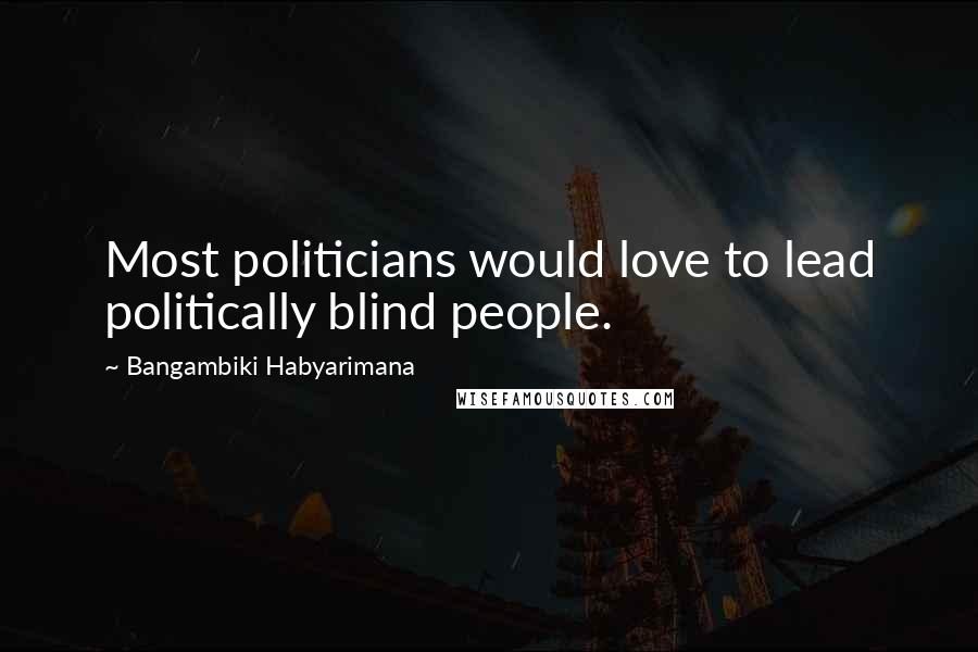 Bangambiki Habyarimana Quotes: Most politicians would love to lead politically blind people.