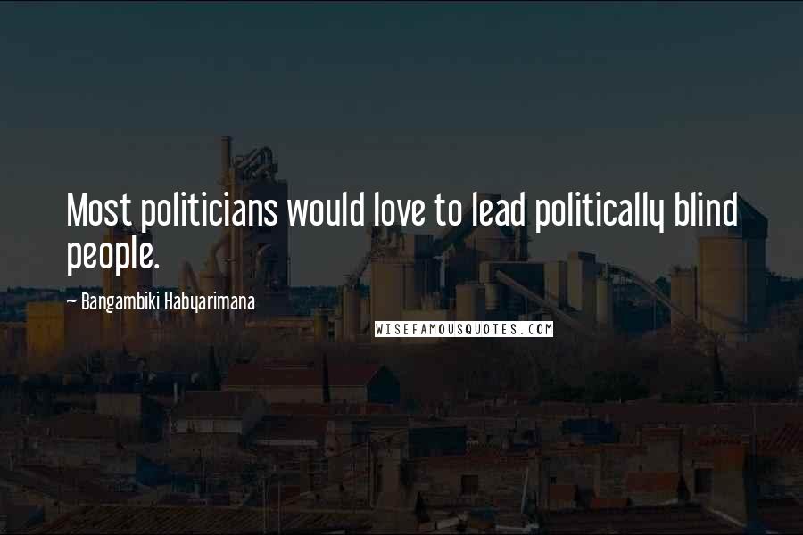 Bangambiki Habyarimana Quotes: Most politicians would love to lead politically blind people.