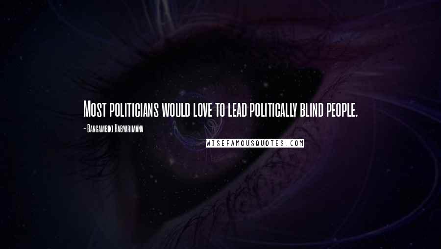 Bangambiki Habyarimana Quotes: Most politicians would love to lead politically blind people.