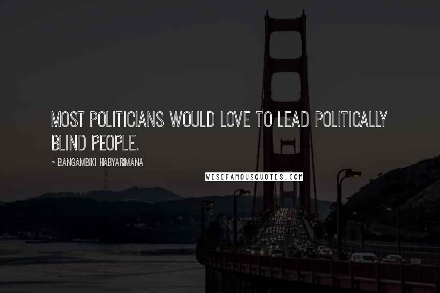 Bangambiki Habyarimana Quotes: Most politicians would love to lead politically blind people.