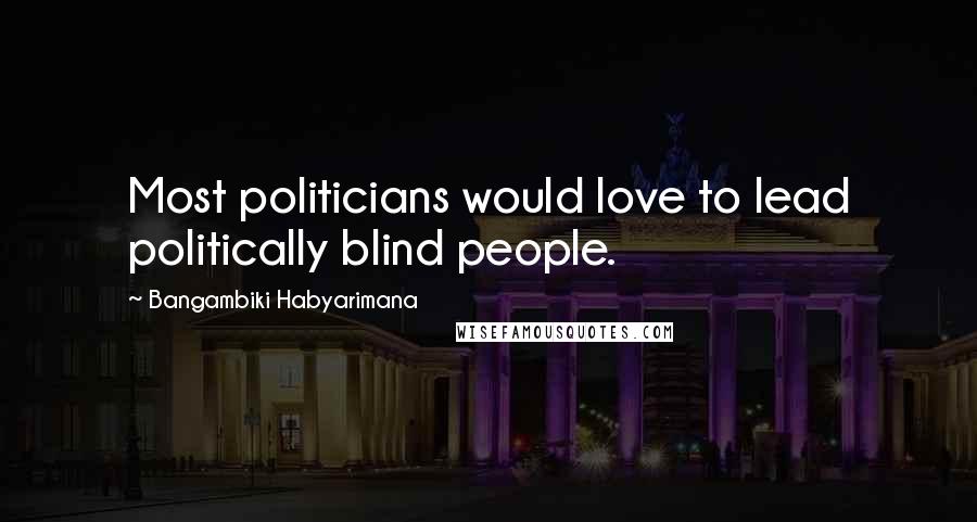 Bangambiki Habyarimana Quotes: Most politicians would love to lead politically blind people.