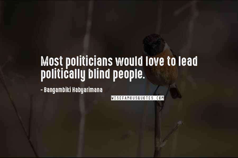 Bangambiki Habyarimana Quotes: Most politicians would love to lead politically blind people.