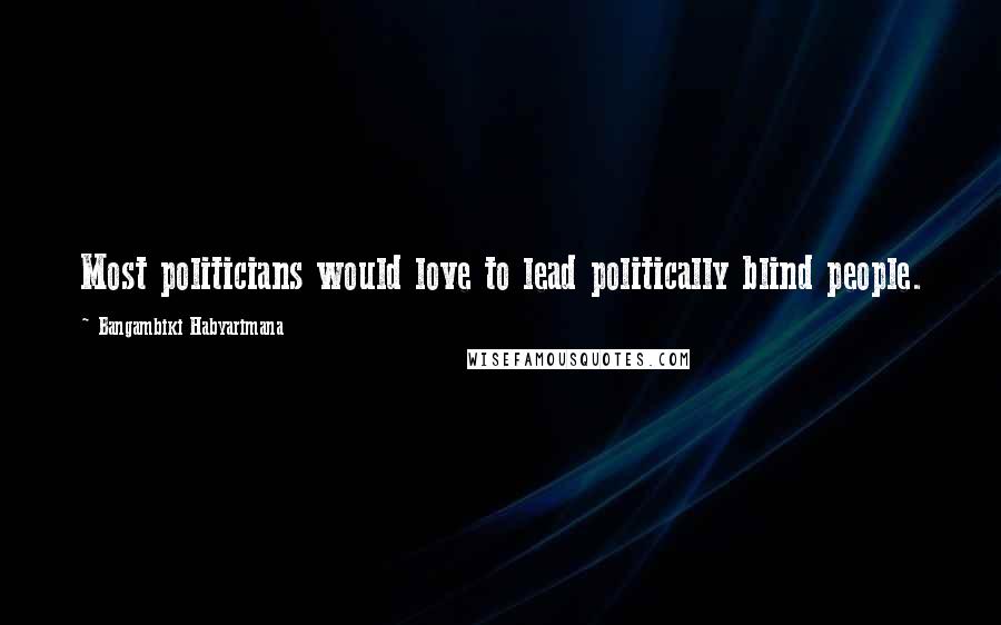 Bangambiki Habyarimana Quotes: Most politicians would love to lead politically blind people.