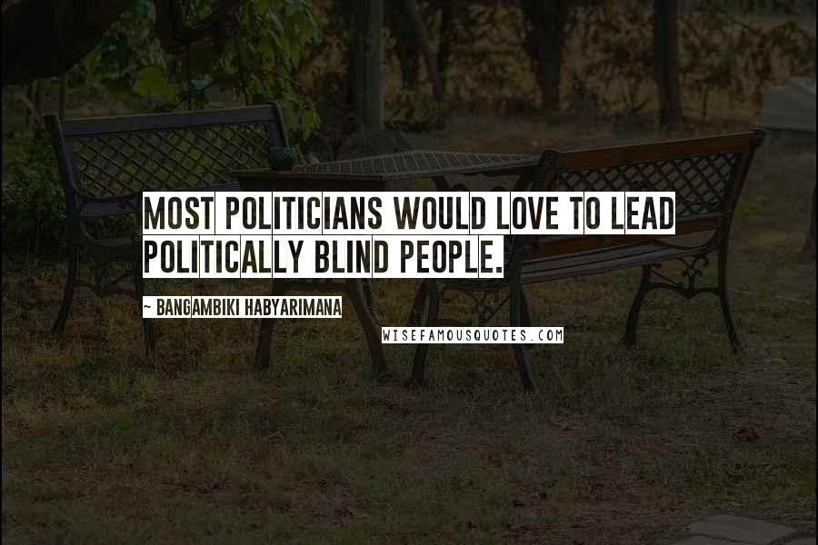 Bangambiki Habyarimana Quotes: Most politicians would love to lead politically blind people.