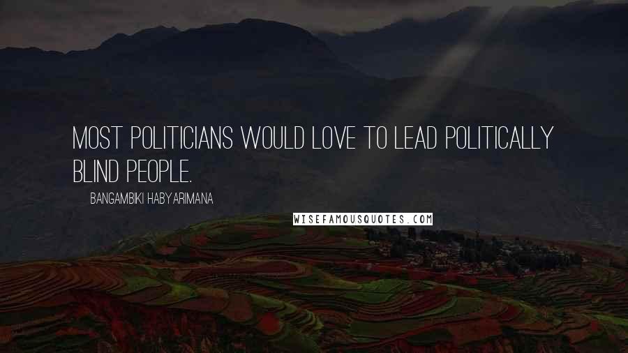 Bangambiki Habyarimana Quotes: Most politicians would love to lead politically blind people.