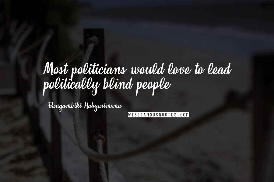 Bangambiki Habyarimana Quotes: Most politicians would love to lead politically blind people.