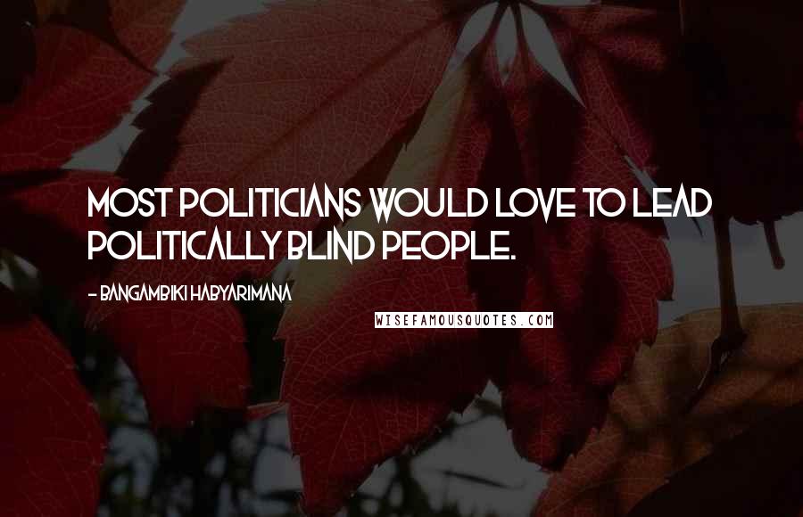 Bangambiki Habyarimana Quotes: Most politicians would love to lead politically blind people.