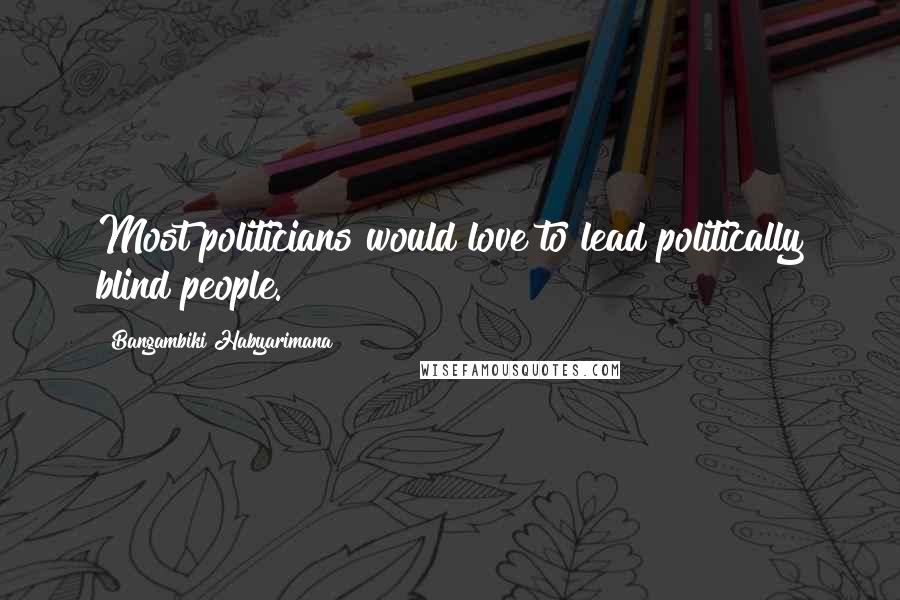 Bangambiki Habyarimana Quotes: Most politicians would love to lead politically blind people.