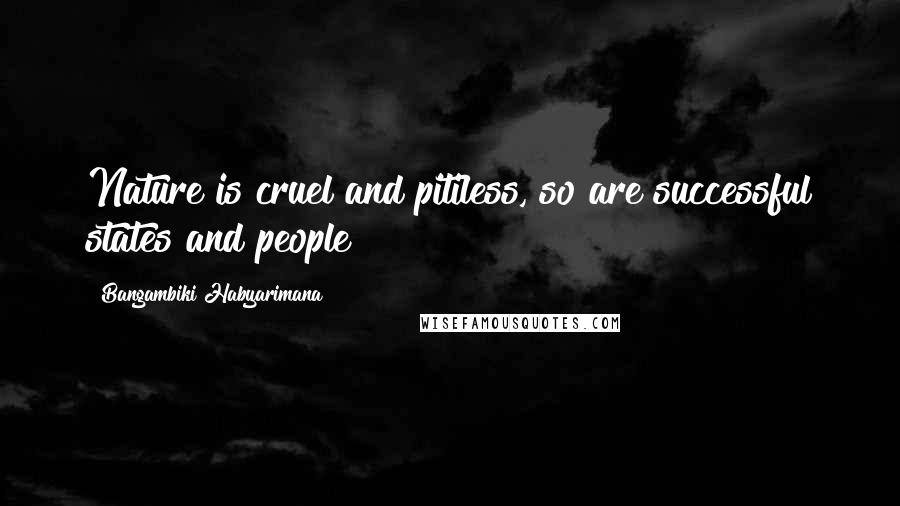 Bangambiki Habyarimana Quotes: Nature is cruel and pitiless, so are successful states and people