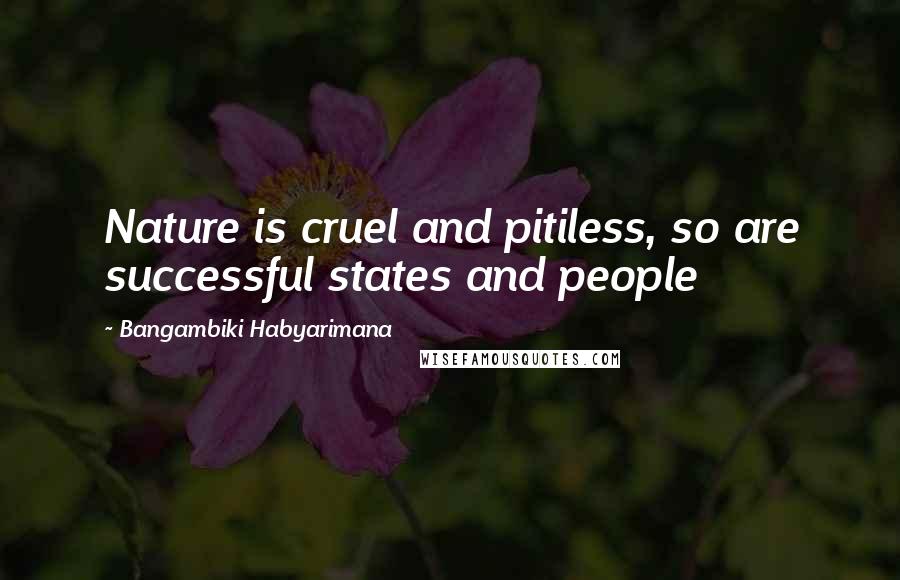 Bangambiki Habyarimana Quotes: Nature is cruel and pitiless, so are successful states and people