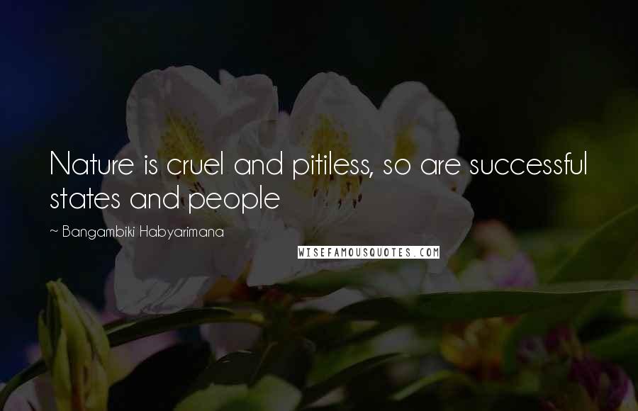 Bangambiki Habyarimana Quotes: Nature is cruel and pitiless, so are successful states and people