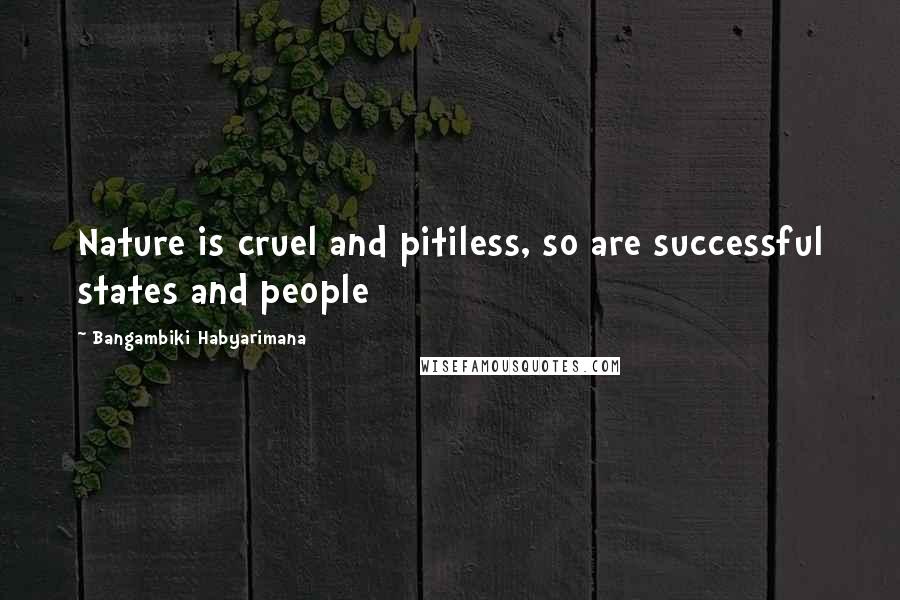 Bangambiki Habyarimana Quotes: Nature is cruel and pitiless, so are successful states and people