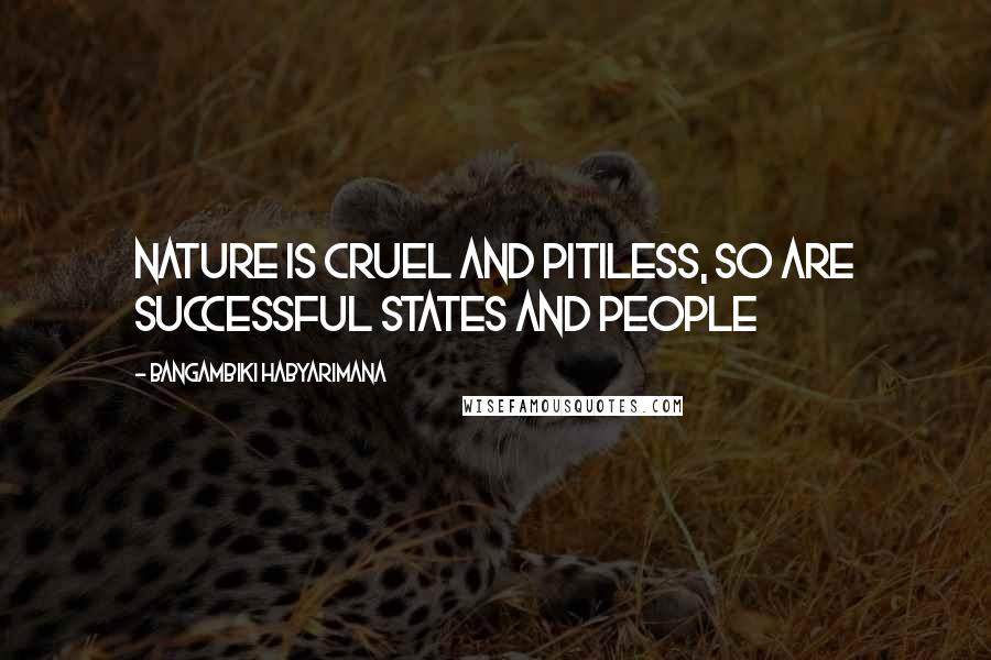 Bangambiki Habyarimana Quotes: Nature is cruel and pitiless, so are successful states and people