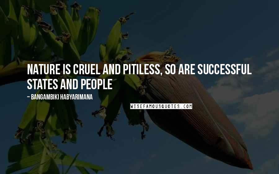 Bangambiki Habyarimana Quotes: Nature is cruel and pitiless, so are successful states and people