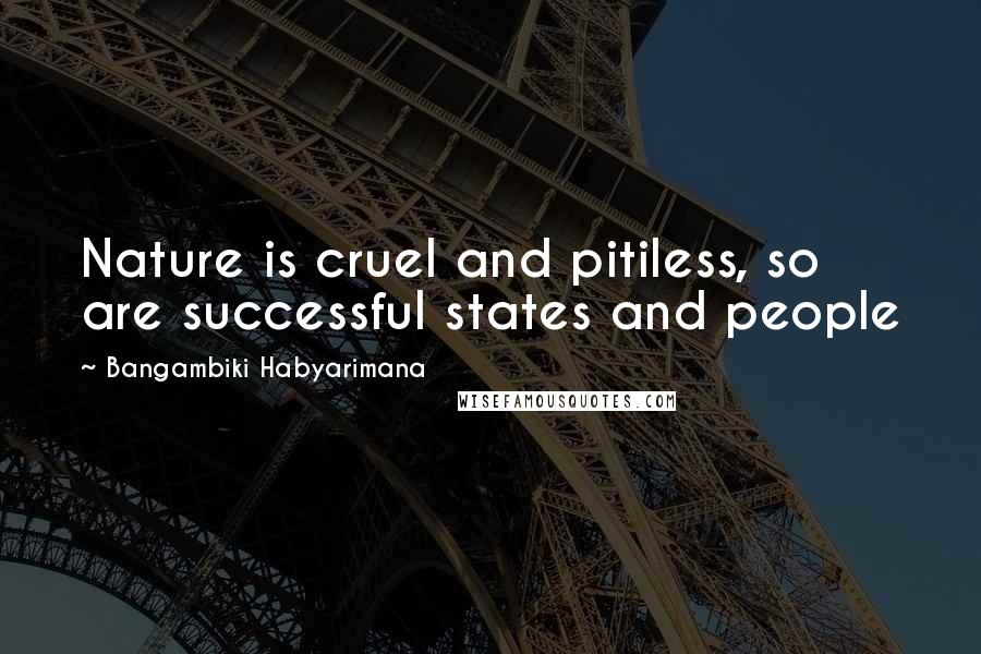 Bangambiki Habyarimana Quotes: Nature is cruel and pitiless, so are successful states and people