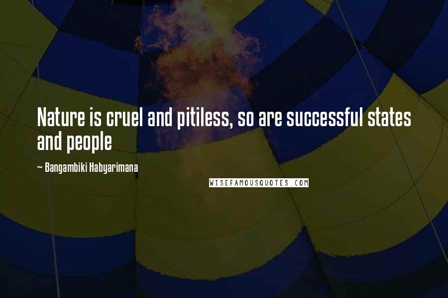 Bangambiki Habyarimana Quotes: Nature is cruel and pitiless, so are successful states and people
