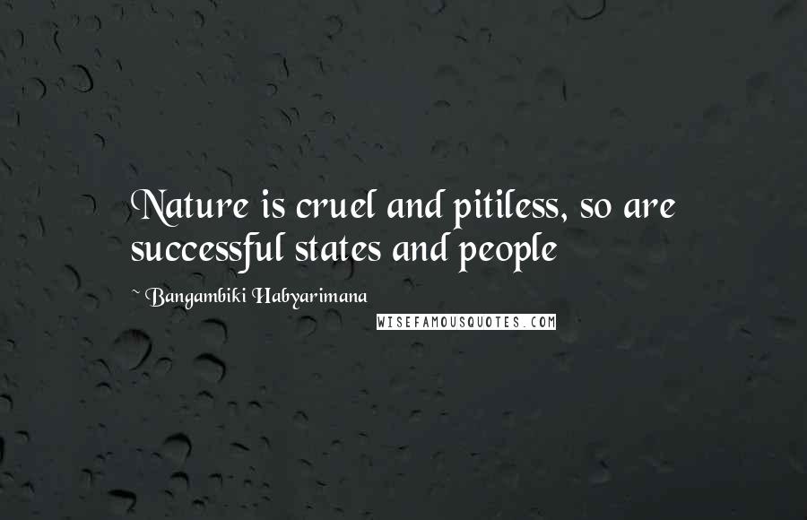 Bangambiki Habyarimana Quotes: Nature is cruel and pitiless, so are successful states and people