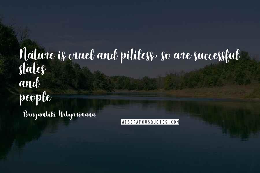 Bangambiki Habyarimana Quotes: Nature is cruel and pitiless, so are successful states and people