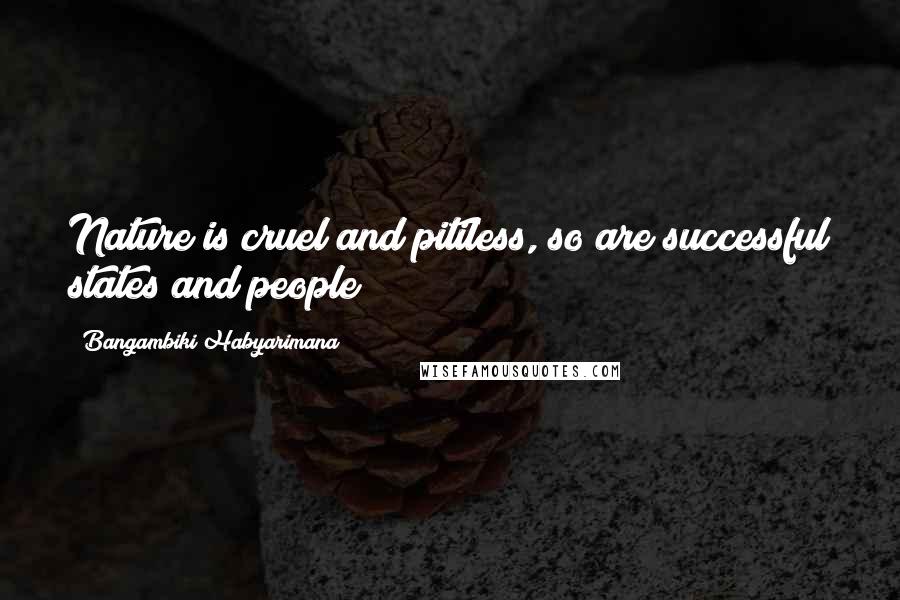 Bangambiki Habyarimana Quotes: Nature is cruel and pitiless, so are successful states and people