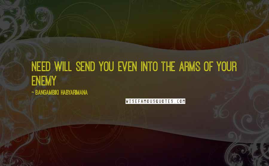 Bangambiki Habyarimana Quotes: Need will send you even into the arms of your enemy