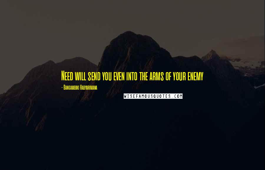 Bangambiki Habyarimana Quotes: Need will send you even into the arms of your enemy