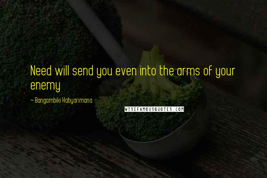 Bangambiki Habyarimana Quotes: Need will send you even into the arms of your enemy