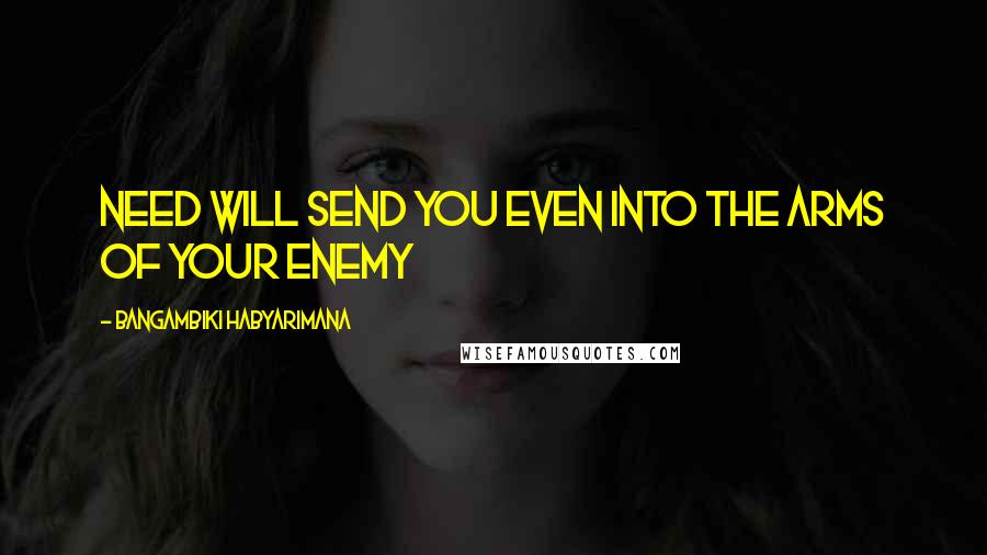 Bangambiki Habyarimana Quotes: Need will send you even into the arms of your enemy