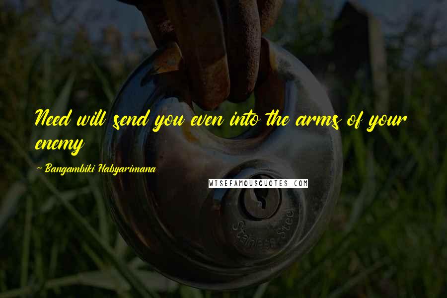 Bangambiki Habyarimana Quotes: Need will send you even into the arms of your enemy