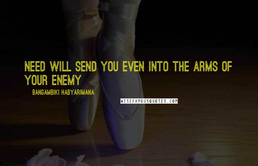 Bangambiki Habyarimana Quotes: Need will send you even into the arms of your enemy