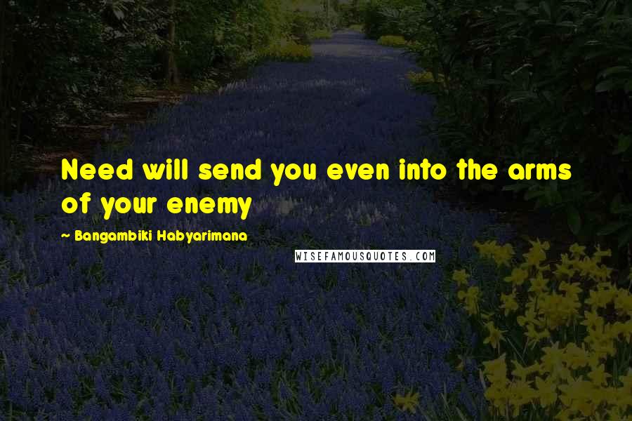 Bangambiki Habyarimana Quotes: Need will send you even into the arms of your enemy