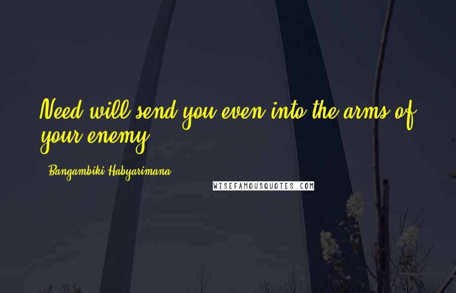 Bangambiki Habyarimana Quotes: Need will send you even into the arms of your enemy