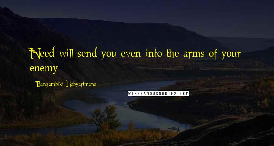 Bangambiki Habyarimana Quotes: Need will send you even into the arms of your enemy