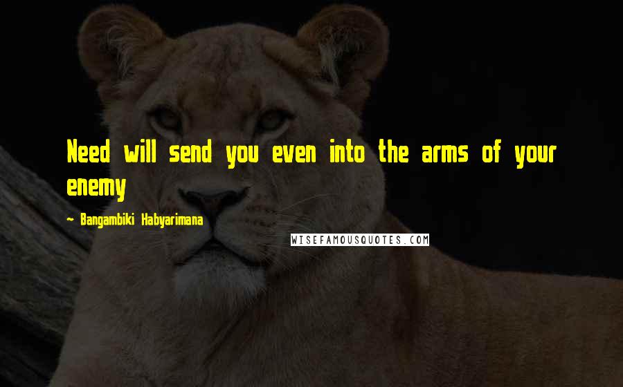 Bangambiki Habyarimana Quotes: Need will send you even into the arms of your enemy