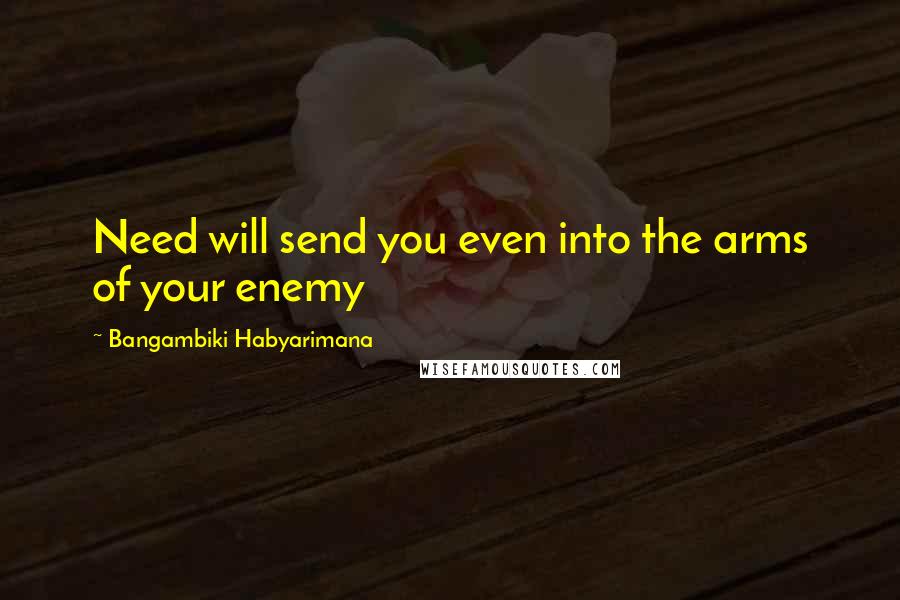 Bangambiki Habyarimana Quotes: Need will send you even into the arms of your enemy