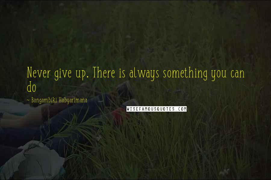 Bangambiki Habyarimana Quotes: Never give up. There is always something you can do