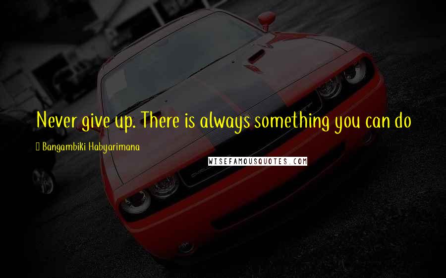 Bangambiki Habyarimana Quotes: Never give up. There is always something you can do