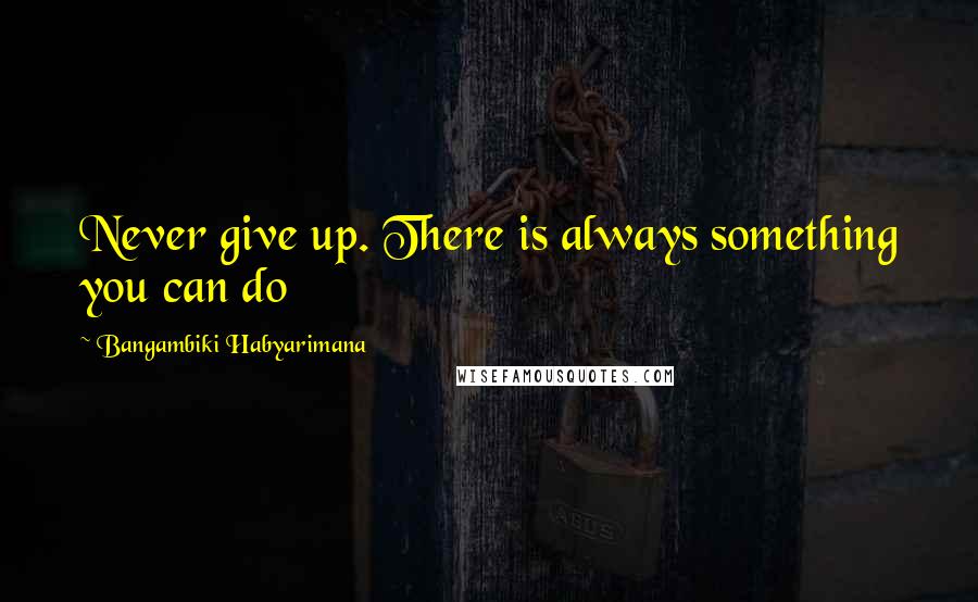 Bangambiki Habyarimana Quotes: Never give up. There is always something you can do