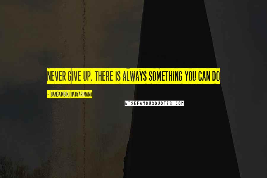 Bangambiki Habyarimana Quotes: Never give up. There is always something you can do